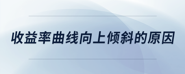 收益率曲線向上傾斜的原因 收益率曲線向上傾斜的原因