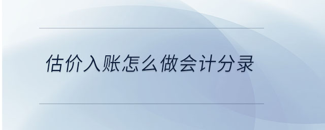 估價(jià)入賬怎么做會(huì)計(jì)分錄 估價(jià)入賬怎么做會(huì)計(jì)分錄