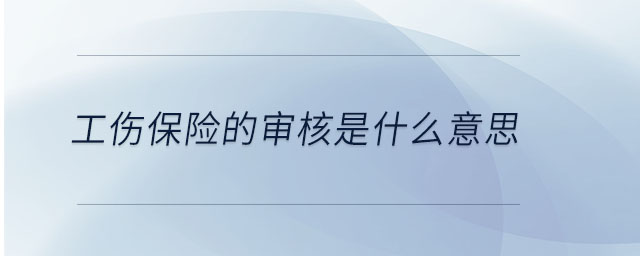 工傷保險的審核是什么意思 工傷保險的審核是什么意思