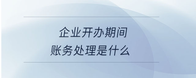 企業(yè)開辦期間賬務處理是什么 企業(yè)開辦期間賬務處理是什么