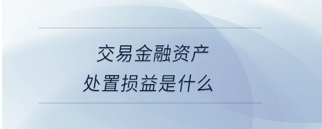 交易金融資產(chǎn)處置損益是什么 交易金融資產(chǎn)處置損益是什么