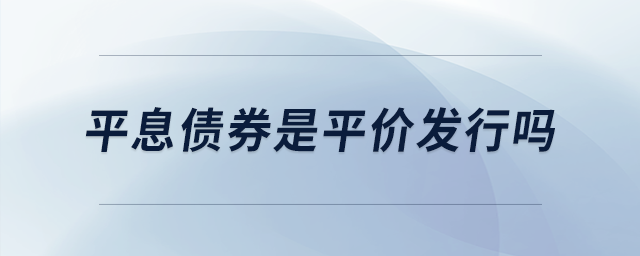 平息債券是平價(jià)發(fā)行嗎 平息債券是平價(jià)發(fā)行嗎