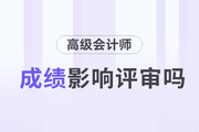 2023年高級會計(jì)師考試成績對評審的影響有多大？