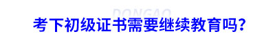 考下初級會計證書需要繼續(xù)教育嗎？