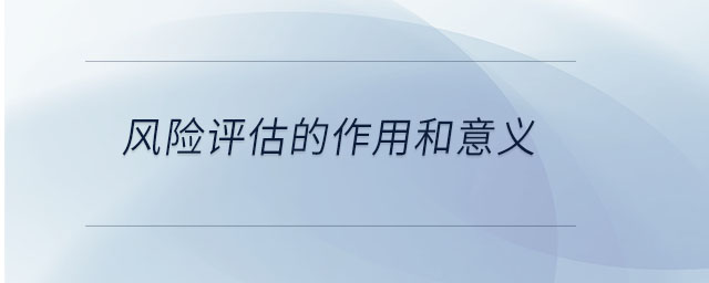 風(fēng)險(xiǎn)評(píng)估的作用和意義 風(fēng)險(xiǎn)評(píng)估的作用和意義
