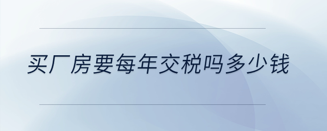 買(mǎi)廠房要每年交稅嗎多少錢(qián)？