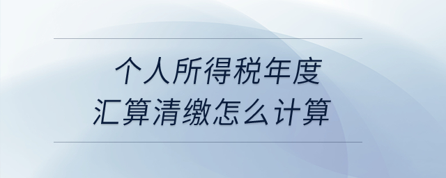 個人所得稅年度匯算清繳怎么計算？