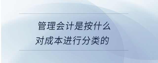 管理會(huì)計(jì)是按什么對(duì)成本進(jìn)行分類的