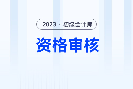 初級(jí)會(huì)計(jì)2023年考后哪些地區(qū)需要資格審核？
