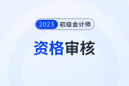 2023年各地初級(jí)會(huì)計(jì)師考后審核時(shí)間安排
