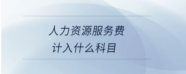 人力資源服務(wù)費計入什么科目 人力資源服務(wù)費計入什么科目