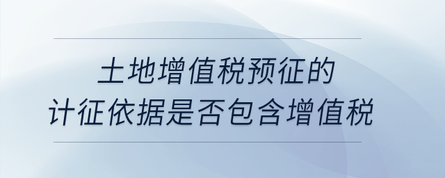 土地增值稅預征的計征依據(jù)是否包含增值稅？