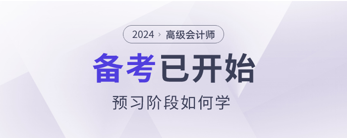 2024年高級(jí)會(huì)計(jì)師考試備考已開(kāi)始，預(yù)習(xí)階段如何學(xué)？