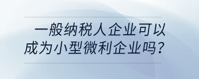 一般納稅人企業(yè)可以成為小型微利企業(yè)嗎？
