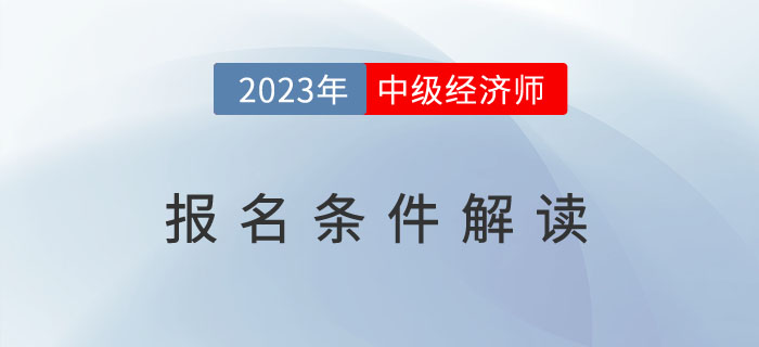 一文全解：2023年中級經(jīng)濟(jì)師報名條件解讀！