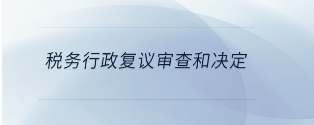 稅務(wù)行政復(fù)議審查和決定 稅務(wù)行政復(fù)議審查和決定