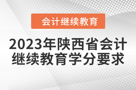 2023年陜西省會(huì)計(jì)繼續(xù)教育學(xué)分要求 2023年陜西省會(huì)計(jì)繼續(xù)教育學(xué)分要求