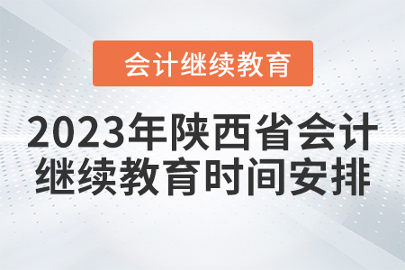 2023年陜西省會計繼續(xù)教育時間安排 2023年陜西省會計繼續(xù)教育時間安排