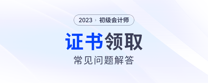2023年初級會計師證書領(lǐng)取常見問題解答！建議收藏！