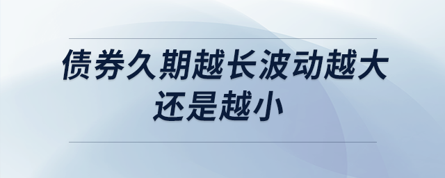 債券久期越長(zhǎng)波動(dòng)越大還是越小 債券久期越長(zhǎng)波動(dòng)越大還是越小