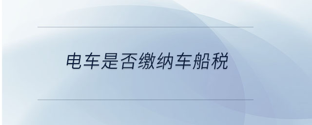 電車是否繳納車船稅 電車是否繳納車船稅