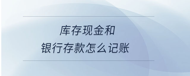 庫存現(xiàn)金和銀行存款怎么記賬 庫存現(xiàn)金和銀行存款怎么記賬
