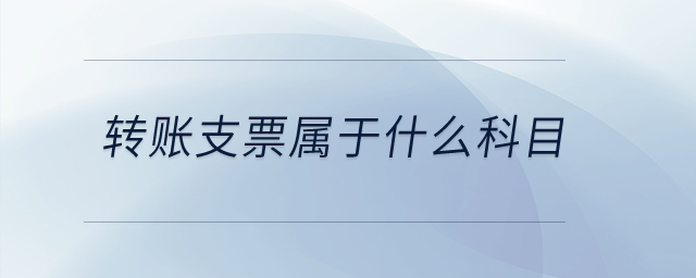 轉(zhuǎn)賬支票屬于什么科目？