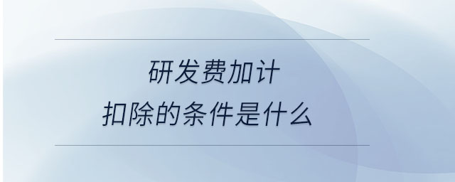 研發(fā)費(fèi)加計(jì)扣除的條件是什么