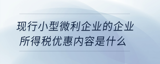 現(xiàn)行小型微利企業(yè)的企業(yè)所得稅優(yōu)惠內(nèi)容是什么？