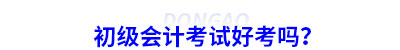 初級會計(jì)考試好考嗎？
