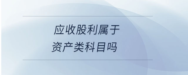 應(yīng)收股利屬于資產(chǎn)類科目嗎 應(yīng)收股利屬于資產(chǎn)類科目嗎