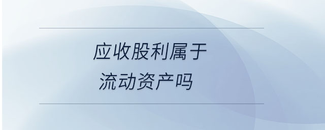 應(yīng)收股利屬于流動(dòng)資產(chǎn)嗎 應(yīng)收股利屬于流動(dòng)資產(chǎn)嗎