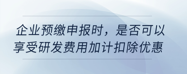 企業(yè)預(yù)繳申報(bào)時(shí)，是否可以享受研發(fā)費(fèi)用加計(jì)扣除優(yōu)惠？