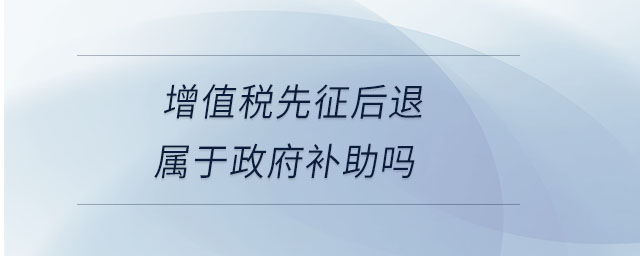 增值稅先征后退屬于政府補助嗎 增值稅先征后退屬于政府補助嗎