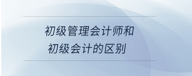 初級管理會計師和初級會計的區(qū)別 初級管理會計師和初級會計的區(qū)別