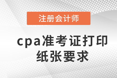 2023年cpa準(zhǔn)考證打印紙張要求是什么？
