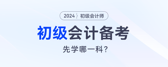 2024初級(jí)會(huì)計(jì)預(yù)習(xí)，會(huì)計(jì)實(shí)務(wù)和經(jīng)濟(jì)法先學(xué)哪一科？