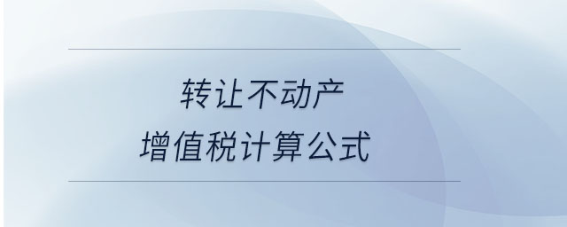 轉(zhuǎn)讓不動產(chǎn)增值稅計算公式 轉(zhuǎn)讓不動產(chǎn)增值稅計算公式