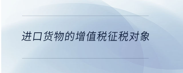 進口貨物的增值稅征稅對象 進口貨物的增值稅征稅對象