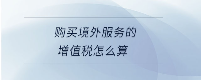 購買境外服務(wù)的增值稅怎么算 購買境外服務(wù)的增值稅怎么算
