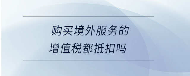 購買境外服務(wù)的增值稅都抵扣嗎 購買境外服務(wù)的增值稅都抵扣嗎