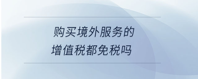 購買境外服務(wù)的增值稅都免稅嗎 購買境外服務(wù)的增值稅都免稅嗎