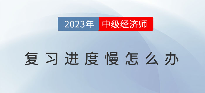 2023年中級(jí)經(jīng)濟(jì)師復(fù)習(xí)進(jìn)度慢怎么辦？如何提高備考效率
