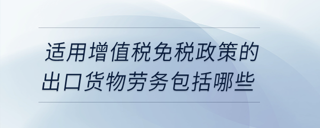 適用增值稅免稅政策的出口貨物勞務(wù)包括哪些? 適用增值稅免稅政策的出口貨物勞務(wù)包括哪些?