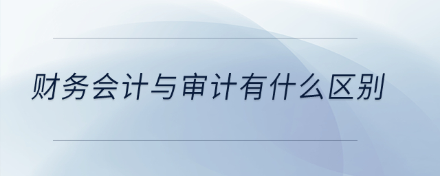 財(cái)務(wù)會(huì)計(jì)與審計(jì)有什么區(qū)別？