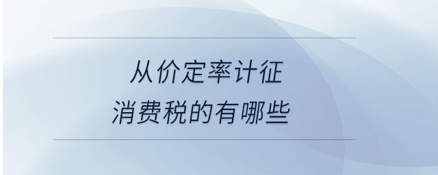 從價(jià)定率計(jì)征消費(fèi)稅的有哪些 從價(jià)定率計(jì)征消費(fèi)稅的有哪些
