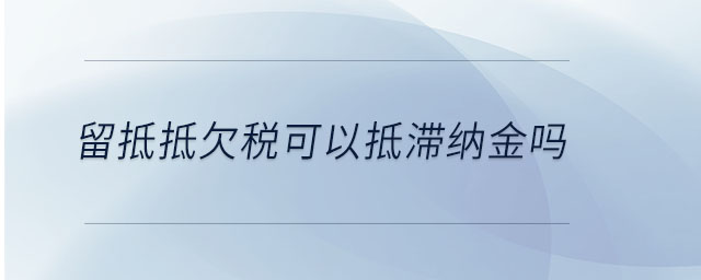 留抵抵欠稅可以抵滯納金嗎 留抵抵欠稅可以抵滯納金嗎