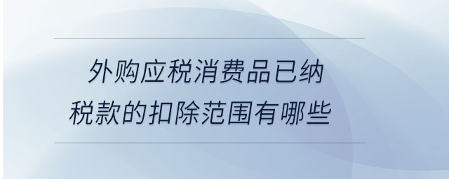 外購應稅消費品已納稅款的扣除范圍有哪些 外購應稅消費品已納稅款的扣除范圍有哪些