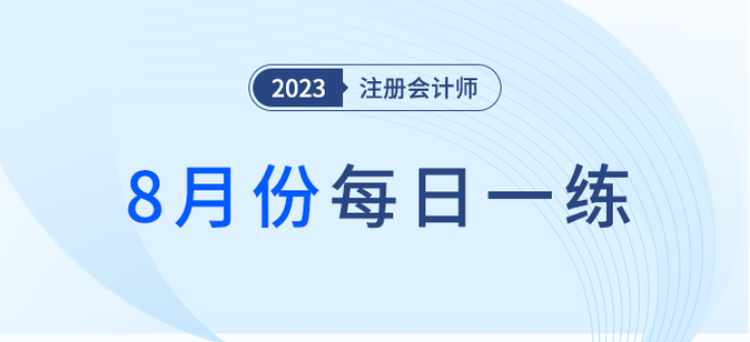 2023年注冊會(huì)計(jì)師8月每日一練匯總 2023年注冊會(huì)計(jì)師8月每日一練匯總