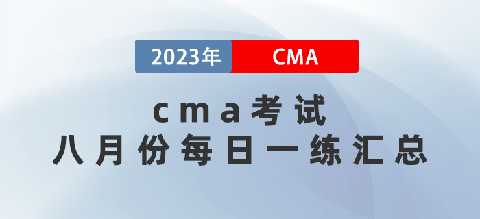 2023年CMA考試八月份每日一練匯總 2023年CMA考試八月份每日一練匯總